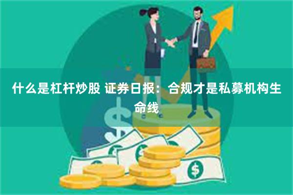 什么是杠杆炒股 证券日报：合规才是私募机构生命线