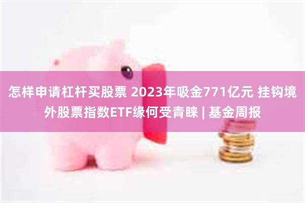 怎样申请杠杆买股票 2023年吸金771亿元 挂钩境外股票指数ETF缘何受青睐 | 基金周报