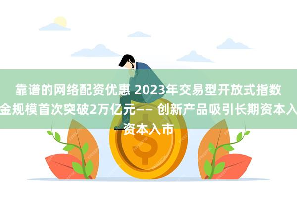 靠谱的网络配资优惠 2023年交易型开放式指数基金规模首次突破2万亿元—— 创新产品吸引长期资本入市