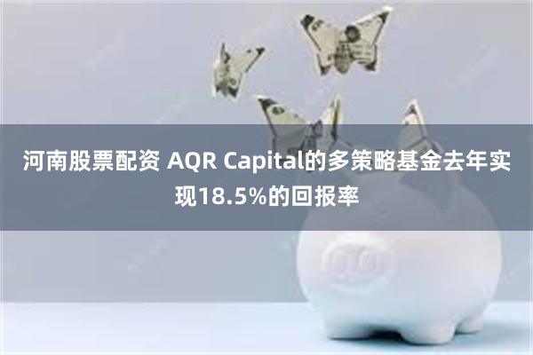 河南股票配资 AQR Capital的多策略基金去年实现18.5%的回报率