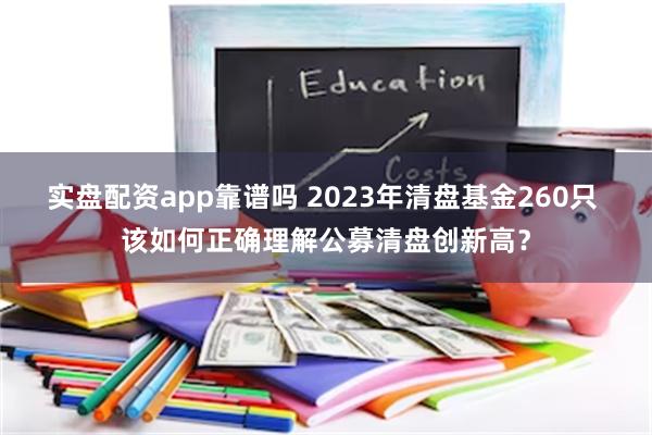 实盘配资app靠谱吗 2023年清盘基金260只 该如何正确理解公募清盘创新高？