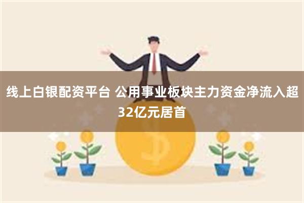 线上白银配资平台 公用事业板块主力资金净流入超32亿元居首