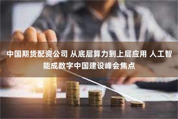 中国期货配资公司 从底层算力到上层应用 人工智能成数字中国建设峰会焦点