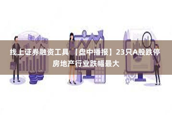 线上证券融资工具 【盘中播报】23只A股跌停 房地产行业跌幅最大