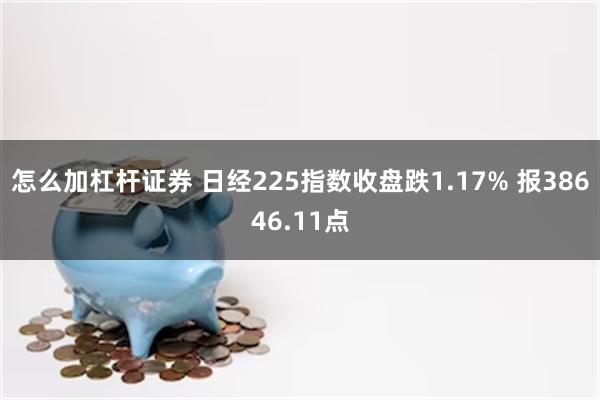 怎么加杠杆证券 日经225指数收盘跌1.17% 报38646.11点