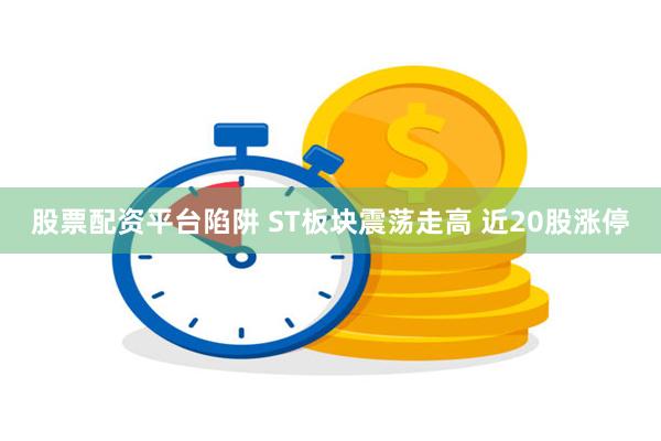 股票配资平台陷阱 ST板块震荡走高 近20股涨停