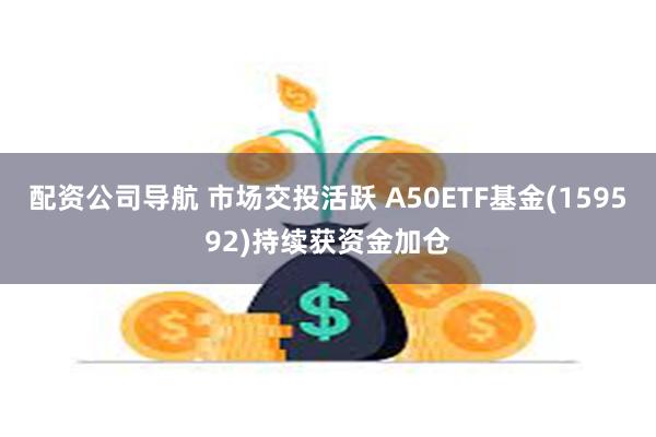 配资公司导航 市场交投活跃 A50ETF基金(159592)持续获资金加仓