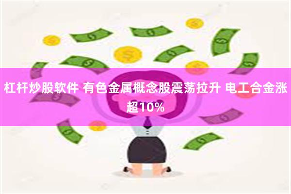 杠杆炒股软件 有色金属概念股震荡拉升 电工合金涨超10%