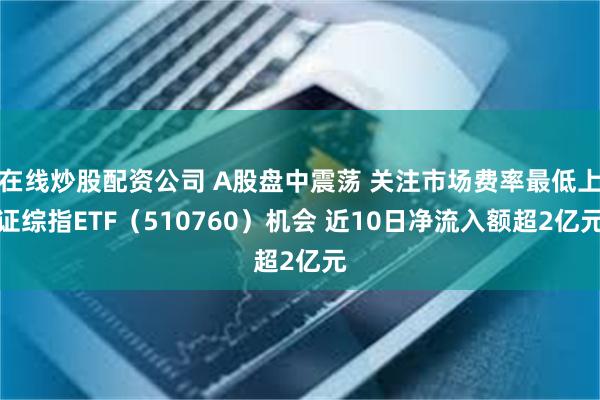 在线炒股配资公司 A股盘中震荡 关注市场费率最低上证综指ETF（510760）机会 近10日净流入额超2亿元