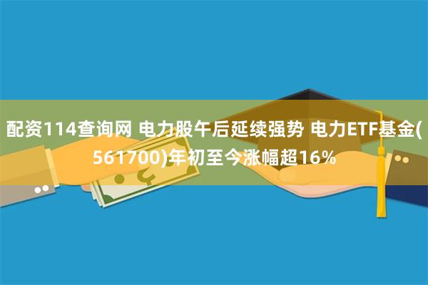 配资114查询网 电力股午后延续强势 电力ETF基金(561700)年初至今涨幅超16%