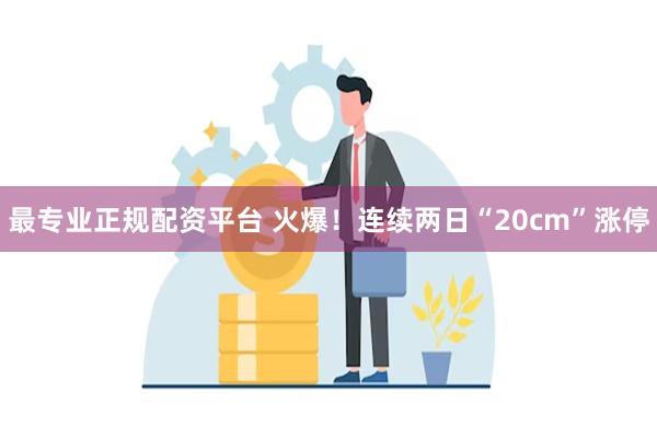 最专业正规配资平台 火爆！连续两日“20cm”涨停