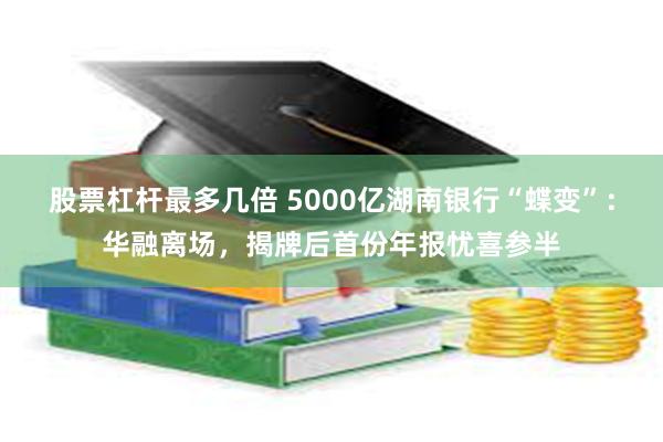 股票杠杆最多几倍 5000亿湖南银行“蝶变”：华融离场，揭牌后首份年报忧喜参半