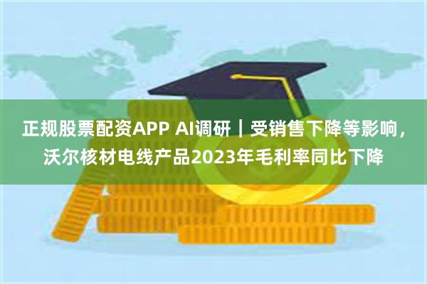 正规股票配资APP AI调研｜受销售下降等影响，沃尔核材电线产品2023年毛利率同比下降