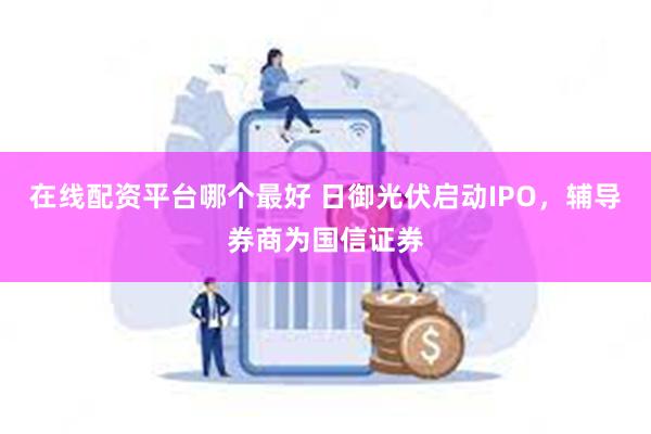 在线配资平台哪个最好 日御光伏启动IPO，辅导券商为国信证券