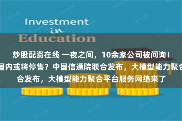 炒股配资在线 一夜之间，10余家公司被问询！“不老神药”NMN国内或将停售？中国信通院联合发布，大模型能力聚合平台服务网络来了