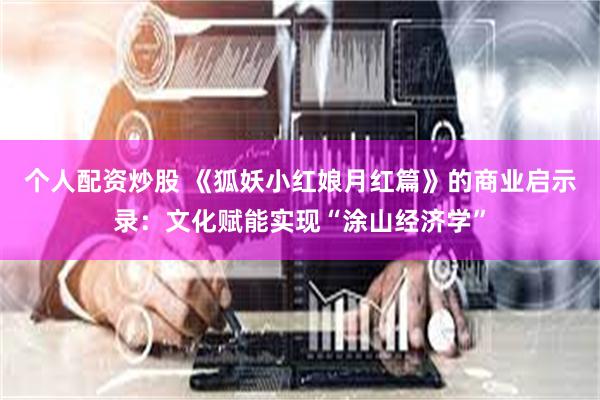 个人配资炒股 《狐妖小红娘月红篇》的商业启示录：文化赋能实现“涂山经济学”