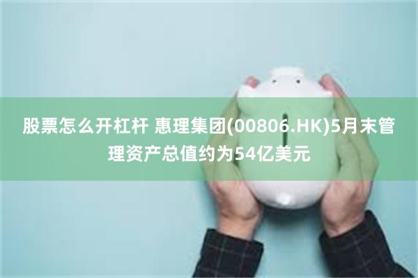 股票怎么开杠杆 惠理集团(00806.HK)5月末管理资产总值约为54亿美元