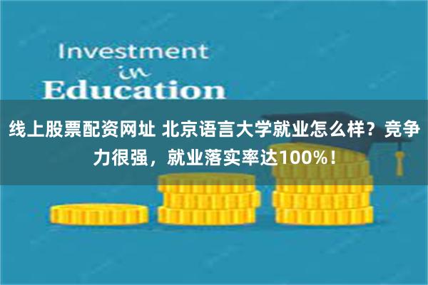 线上股票配资网址 北京语言大学就业怎么样？竞争力很强，就业落实率达100%！