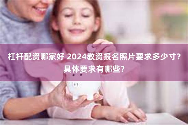 杠杆配资哪家好 2024教资报名照片要求多少寸？具体要求有哪些？