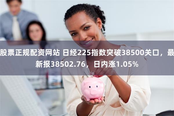 股票正规配资网站 日经225指数突破38500关口，最新报38502.76，日内涨1.05%