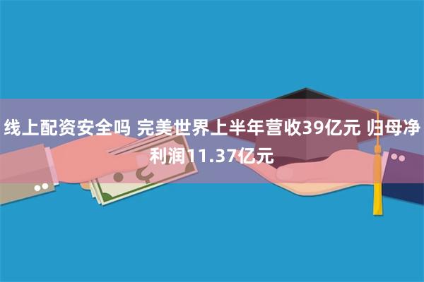 线上配资安全吗 完美世界上半年营收39亿元 归母净利润11.37亿元