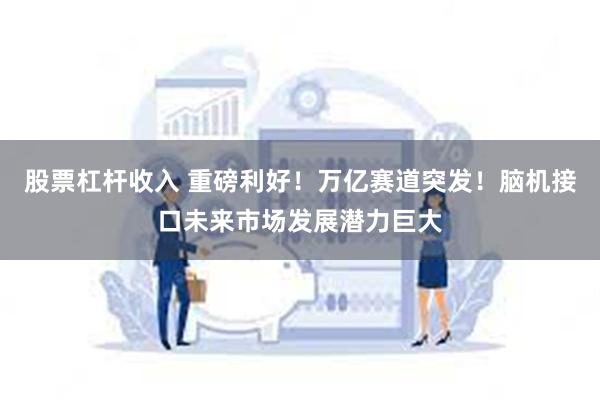 股票杠杆收入 重磅利好！万亿赛道突发！脑机接口未来市场发展潜力巨大