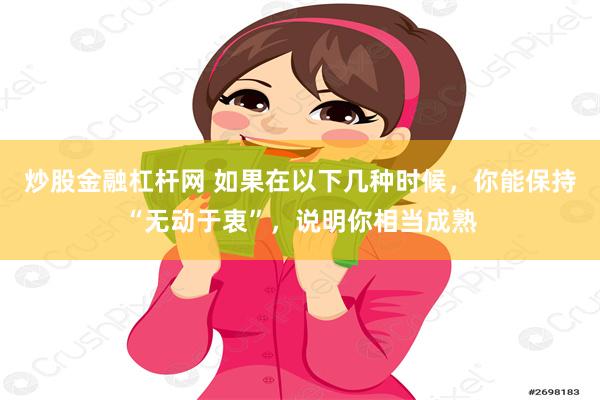 炒股金融杠杆网 如果在以下几种时候，你能保持“无动于衷”，说明你相当成熟