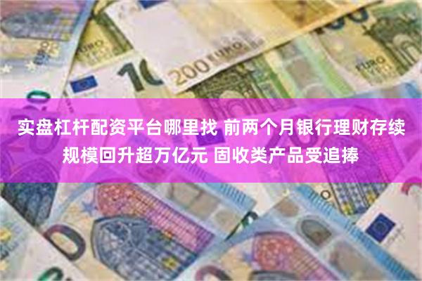 实盘杠杆配资平台哪里找 前两个月银行理财存续规模回升超万亿元 固收类产品受追捧