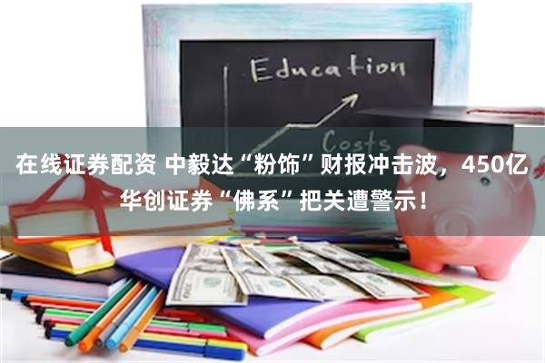 在线证券配资 中毅达“粉饰”财报冲击波，450亿华创证券“佛系”把关遭警示！