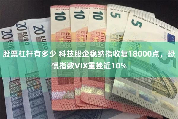 股票杠杆有多少 科技股企稳纳指收复18000点，恐慌指数VIX重挫近10%