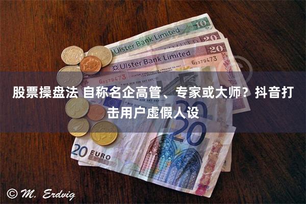 股票操盘法 自称名企高管、专家或大师？抖音打击用户虚假人设