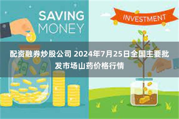 配资融券炒股公司 2024年7月25日全国主要批发市场山药价格行情