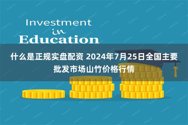 什么是正规实盘配资 2024年7月25日全国主要批发市场山竹价格行情