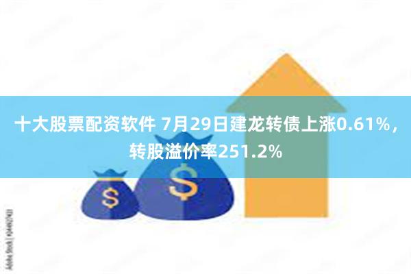 十大股票配资软件 7月29日建龙转债上涨0.61%，转股溢价率251.2%