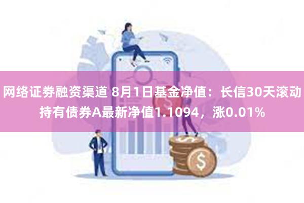 网络证劵融资渠道 8月1日基金净值：长信30天滚动持有债券A最新净值1.1094，涨0.01%