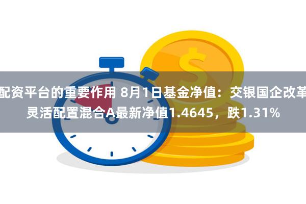 配资平台的重要作用 8月1日基金净值：交银国企改革灵活配置混合A最新净值1.4645，跌1.31%