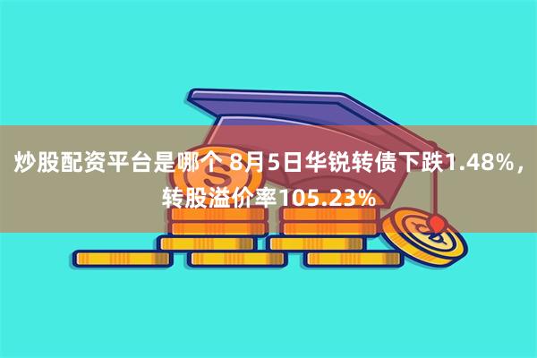 炒股配资平台是哪个 8月5日华锐转债下跌1.48%，转股溢价率105.23%