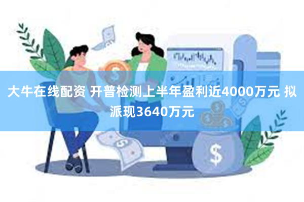 大牛在线配资 开普检测上半年盈利近4000万元 拟派现3640万元