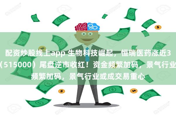 配资炒股线上app 生物科技崛起，恒瑞医药涨近3%，科技ETF（515000）尾盘逆市收红！资金频繁加码，景气行业或成交易重心