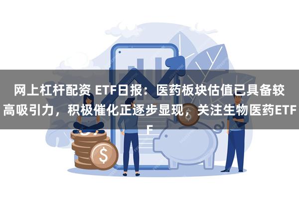 网上杠杆配资 ETF日报：医药板块估值已具备较高吸引力，积极催化正逐步显现，关注生物医药ETF