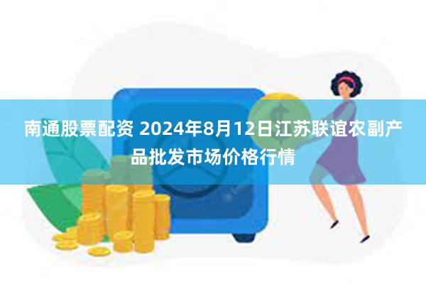 南通股票配资 2024年8月12日江苏联谊农副产品批发市场价格行情