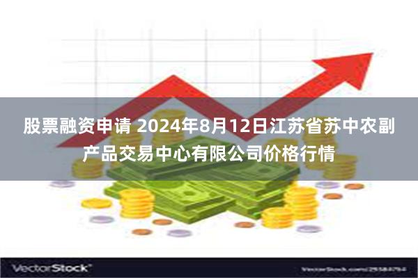 股票融资申请 2024年8月12日江苏省苏中农副产品交易中心有限公司价格行情