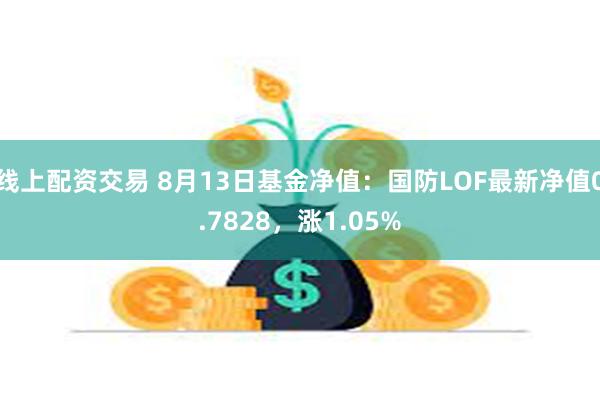 线上配资交易 8月13日基金净值：国防LOF最新净值0.7828，涨1.05%