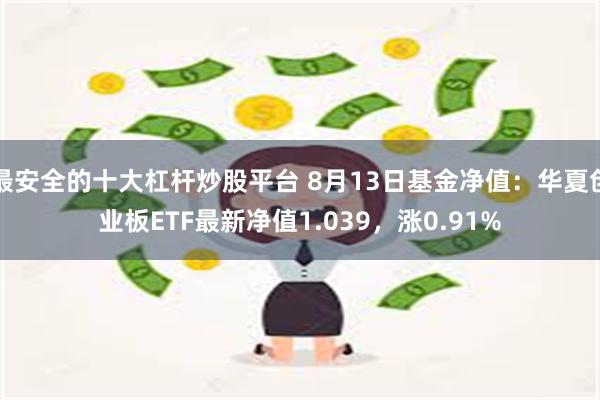 最安全的十大杠杆炒股平台 8月13日基金净值：华夏创业板ETF最新净值1.039，涨0.91%