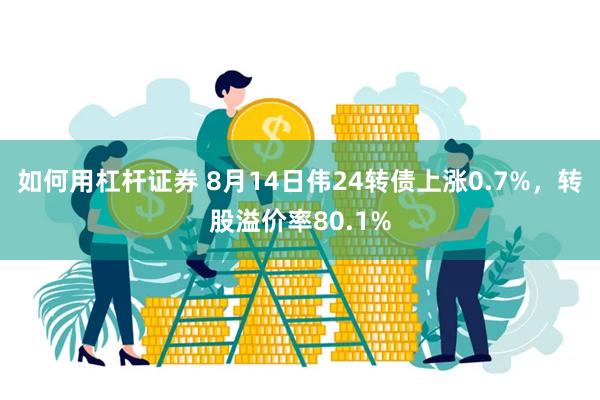 如何用杠杆证券 8月14日伟24转债上涨0.7%，转股溢价率80.1%