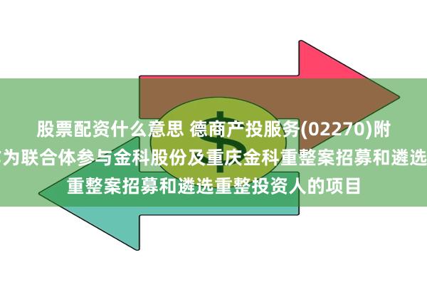 股票配资什么意思 德商产投服务(02270)附属与德桦企业拟作为联合体参与金科股份及重庆金科重整案招募和遴选重整投资人的项目