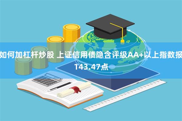 如何加杠杆炒股 上证信用债隐含评级AA+以上指数报143.47点