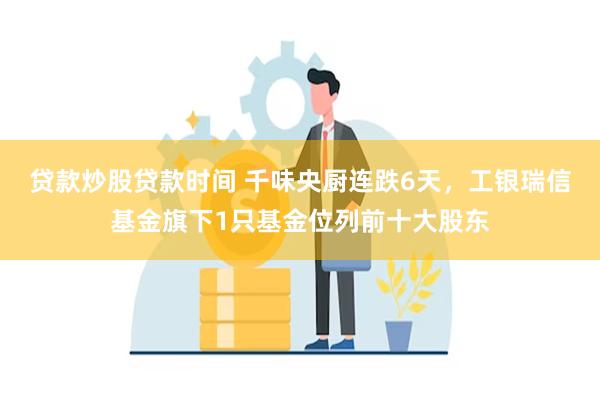 贷款炒股贷款时间 千味央厨连跌6天，工银瑞信基金旗下1只基金位列前十大股东