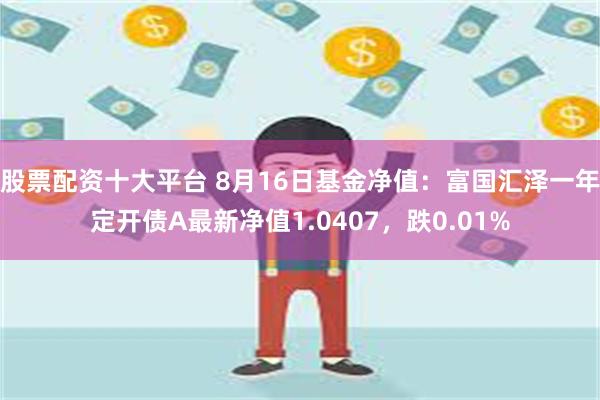 股票配资十大平台 8月16日基金净值：富国汇泽一年定开债A最新净值1.0407，跌0.01%