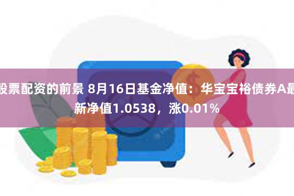 股票配资的前景 8月16日基金净值：华宝宝裕债券A最新净值1